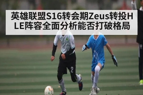 英雄联盟S16转会期Zeus转投HLE阵容全面分析能否打破格局