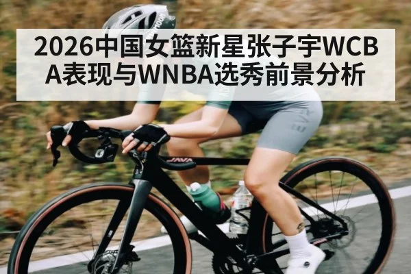 2026中国女篮新星张子宇WCBA表现与WNBA选秀前景分析