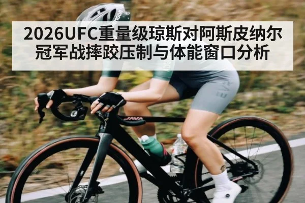 2026UFC重量级琼斯对阿斯皮纳尔冠军战摔跤压制与体能窗口分析